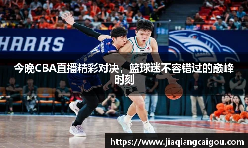 今晚CBA直播精彩对决，篮球迷不容错过的巅峰时刻
