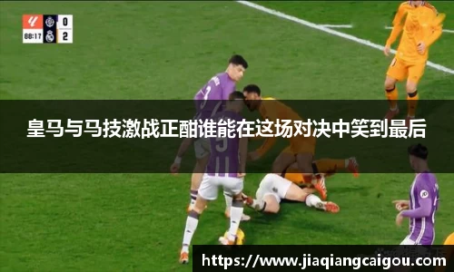 皇马与马技激战正酣谁能在这场对决中笑到最后