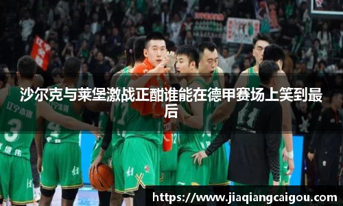 沙尔克与莱堡激战正酣谁能在德甲赛场上笑到最后